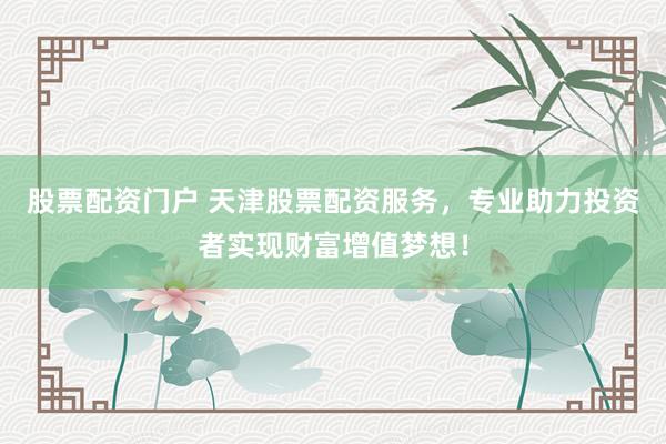 股票配资门户 天津股票配资服务，专业助力投资者实现财富增值梦想！