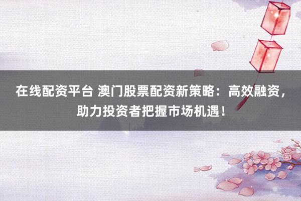 在线配资平台 澳门股票配资新策略：高效融资，助力投资者把握市场机遇！