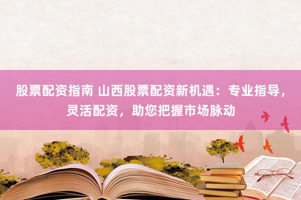 股票配资指南 山西股票配资新机遇：专业指导，灵活配资，助您把握市场脉动