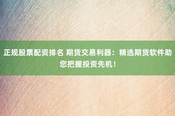 正规股票配资排名 期货交易利器：精选期货软件助您把握投资先机！
