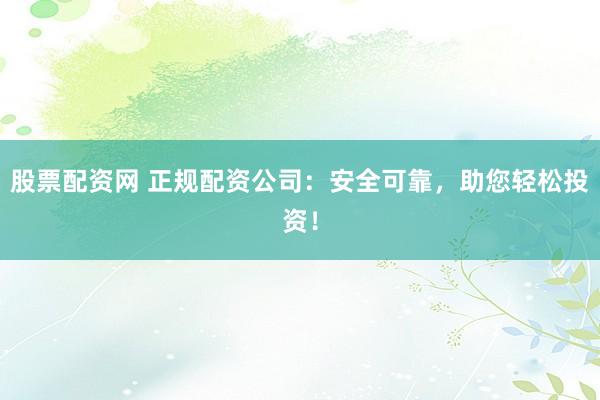 股票配资网 正规配资公司：安全可靠，助您轻松投资！