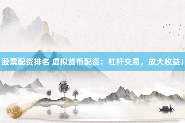 股票配资排名 虚拟货币配资：杠杆交易，放大收益！