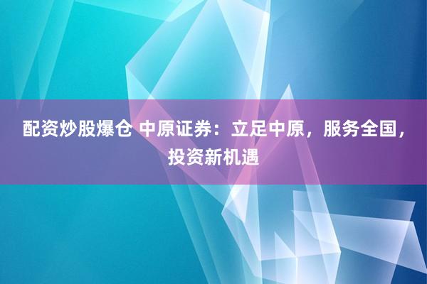 配资炒股爆仓 中原证券：立足中原，服务全国，投资新机遇