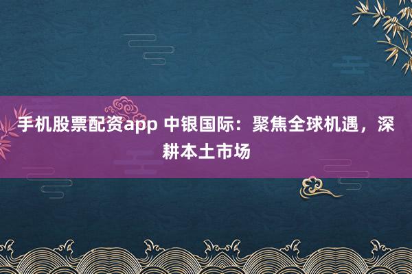 手机股票配资app 中银国际：聚焦全球机遇，深耕本土市场