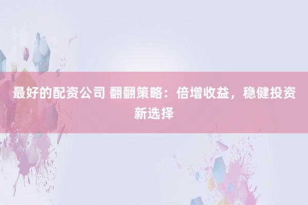 最好的配资公司 翻翻策略：倍增收益，稳健投资新选择