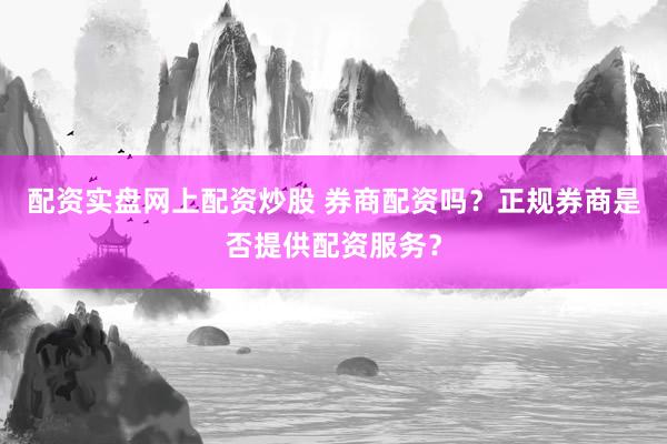配资实盘网上配资炒股 券商配资吗？正规券商是否提供配资服务？