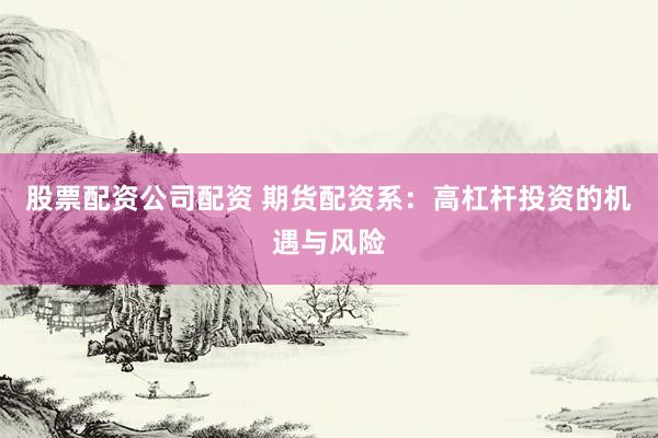 股票配资公司配资 期货配资系：高杠杆投资的机遇与风险