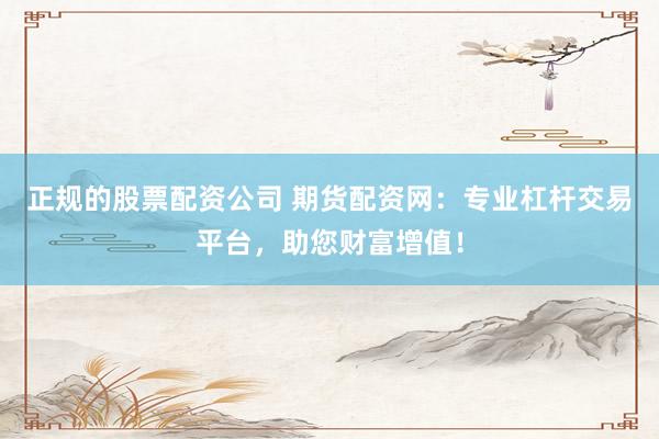 正规的股票配资公司 期货配资网：专业杠杆交易平台，助您财富增值！