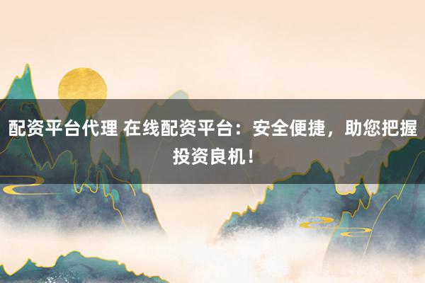 配资平台代理 在线配资平台：安全便捷，助您把握投资良机！