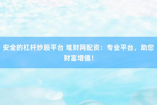 安全的杠杆炒股平台 堆财网配资：专业平台，助您财富增值！
