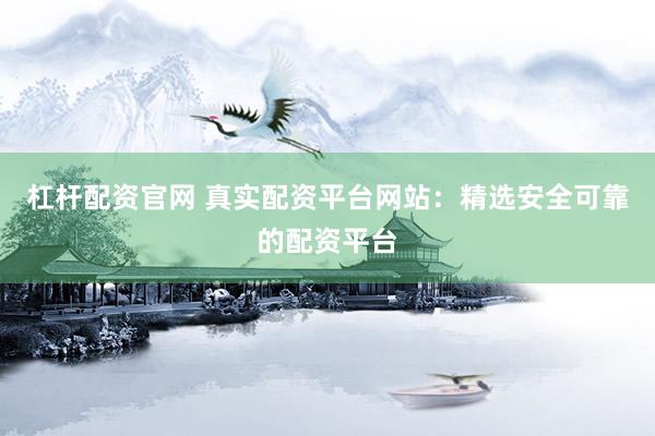 杠杆配资官网 真实配资平台网站：精选安全可靠的配资平台