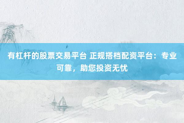 有杠杆的股票交易平台 正规搭档配资平台：专业可靠，助您投资无忧