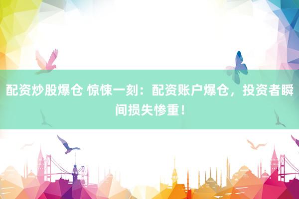 配资炒股爆仓 惊悚一刻：配资账户爆仓，投资者瞬间损失惨重！