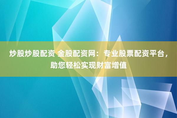 炒股炒股配资 金股配资网：专业股票配资平台，助您轻松实现财富增值