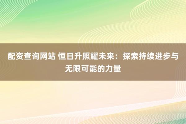 配资查询网站 恒日升照耀未来：探索持续进步与无限可能的力量