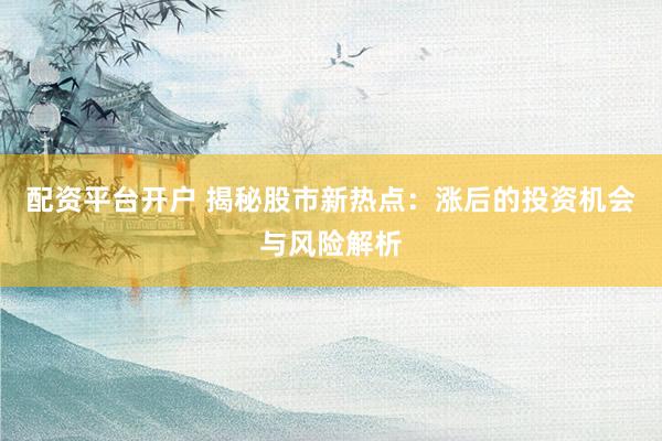 配资平台开户 揭秘股市新热点：涨后的投资机会与风险解析