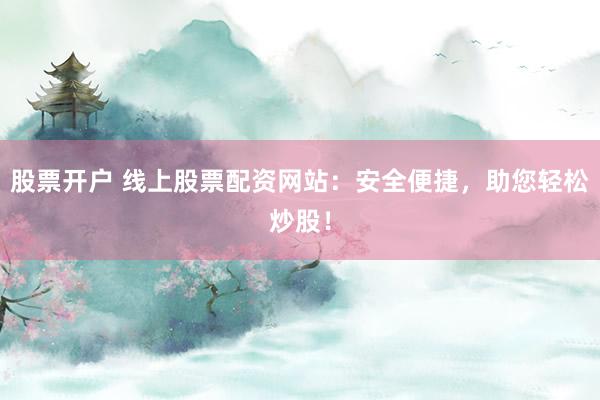 股票开户 线上股票配资网站：安全便捷，助您轻松炒股！