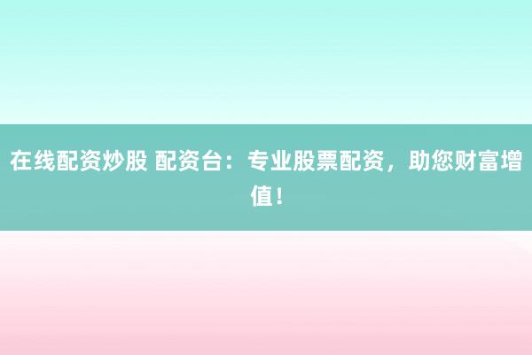 在线配资炒股 配资台：专业股票配资，助您财富增值！