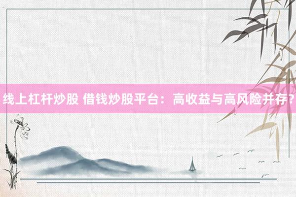 线上杠杆炒股 借钱炒股平台：高收益与高风险并存？