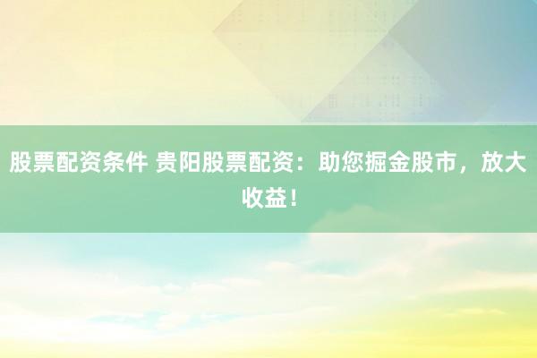 股票配资条件 贵阳股票配资：助您掘金股市，放大收益！