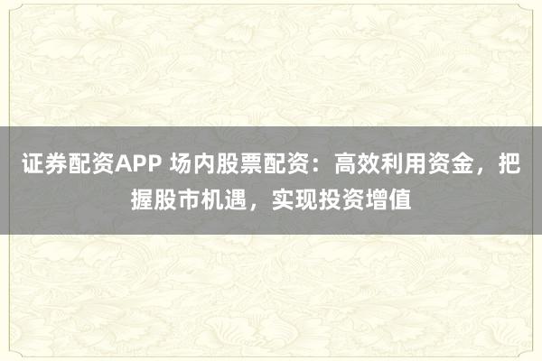 证券配资APP 场内股票配资：高效利用资金，把握股市机遇，实现投资增值