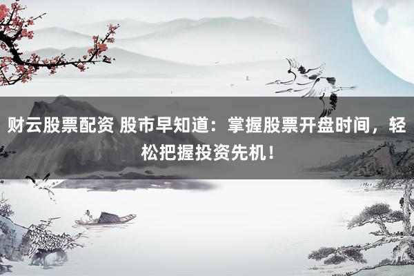 财云股票配资 股市早知道：掌握股票开盘时间，轻松把握投资先机！