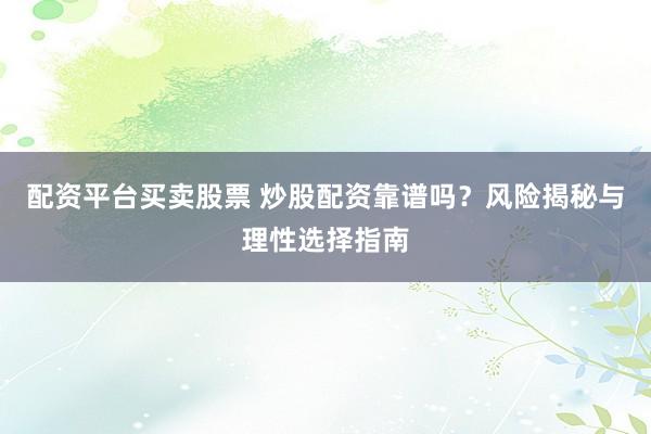 配资平台买卖股票 炒股配资靠谱吗？风险揭秘与理性选择指南