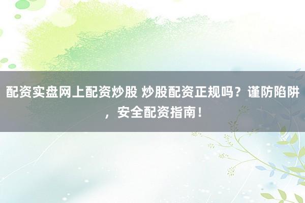 配资实盘网上配资炒股 炒股配资正规吗？谨防陷阱，安全配资指南！