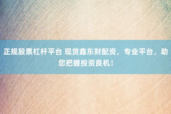 正规股票杠杆平台 现货鑫东财配资，专业平台，助您把握投资良机！