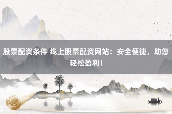 股票配资条件 线上股票配资网站：安全便捷，助您轻松盈利！