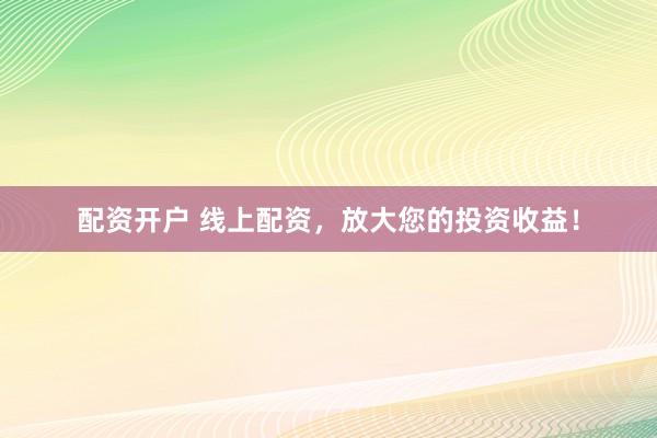 配资开户 线上配资，放大您的投资收益！