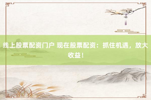 线上股票配资门户 现在股票配资：抓住机遇，放大收益！