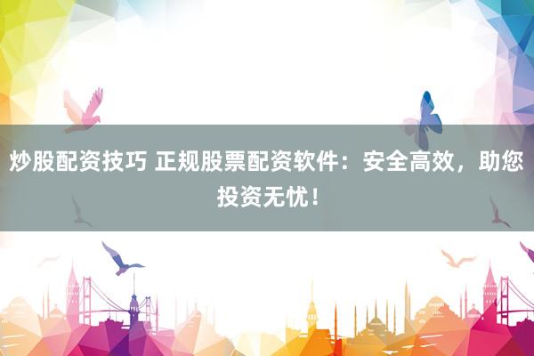 炒股配资技巧 正规股票配资软件：安全高效，助您投资无忧！