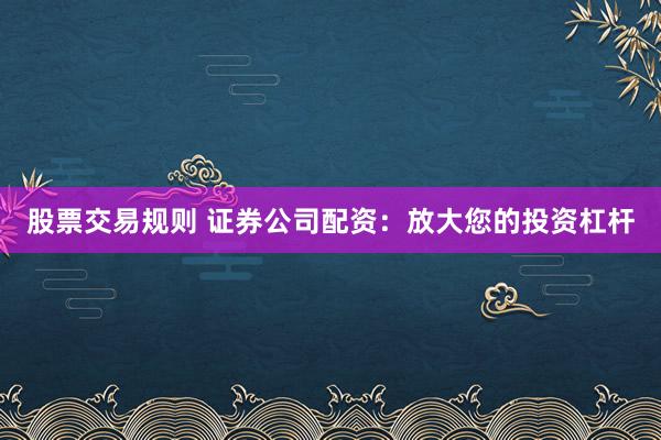 股票交易规则 证券公司配资：放大您的投资杠杆