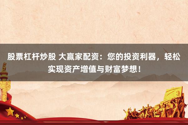 股票杠杆炒股 大赢家配资：您的投资利器，轻松实现资产增值与财富梦想！