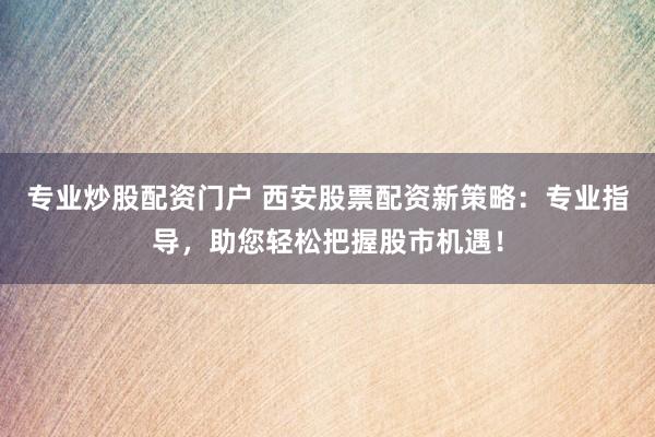 专业炒股配资门户 西安股票配资新策略：专业指导，助您轻松把握股市机遇！