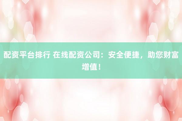 配资平台排行 在线配资公司：安全便捷，助您财富增值！