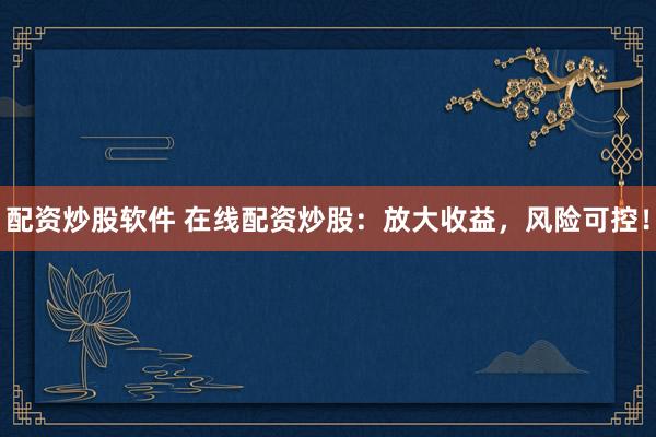 配资炒股软件 在线配资炒股：放大收益，风险可控！