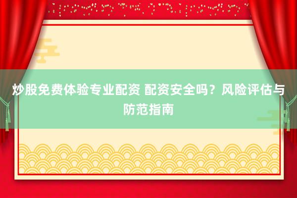炒股免费体验专业配资 配资安全吗？风险评估与防范指南