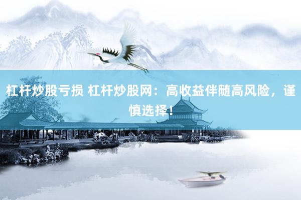 杠杆炒股亏损 杠杆炒股网：高收益伴随高风险，谨慎选择！