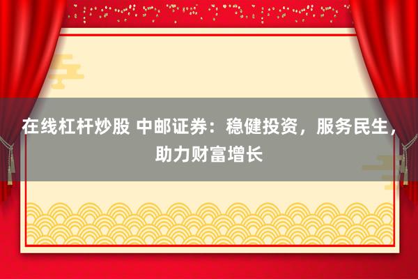 在线杠杆炒股 中邮证券：稳健投资，服务民生，助力财富增长