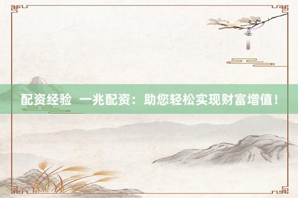 配资经验  一兆配资：助您轻松实现财富增值！