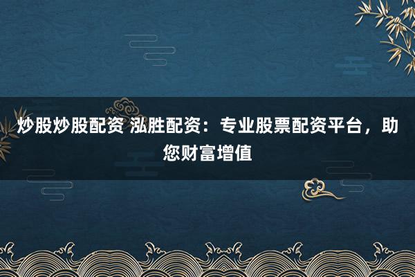 炒股炒股配资 泓胜配资：专业股票配资平台，助您财富增值