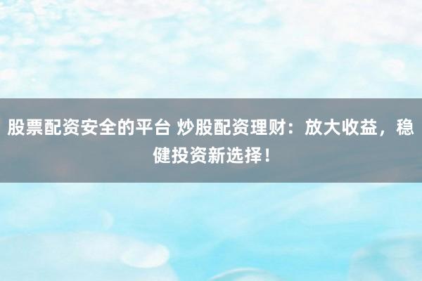 股票配资安全的平台 炒股配资理财：放大收益，稳健投资新选择！