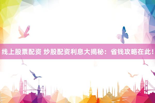 线上股票配资 炒股配资利息大揭秘：省钱攻略在此！