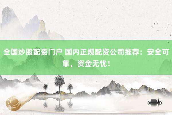 全国炒股配资门户 国内正规配资公司推荐：安全可靠，资金无忧！