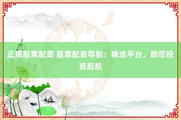 正规股票配资 股票配资导航：精选平台，助您投资起航