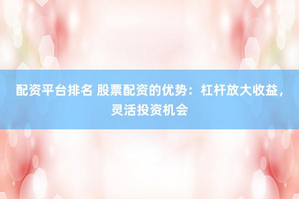 配资平台排名 股票配资的优势：杠杆放大收益，灵活投资机会