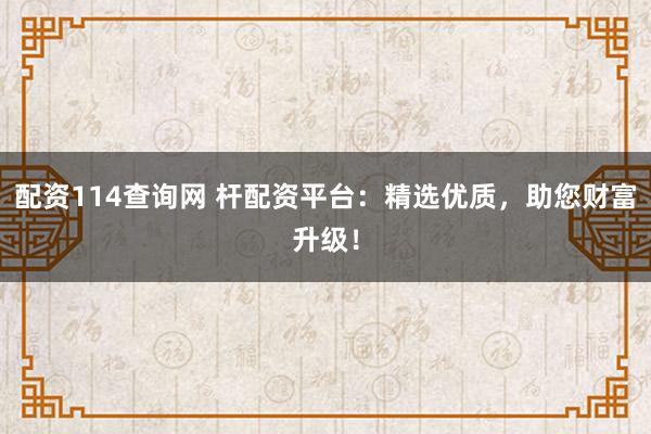 配资114查询网 杆配资平台：精选优质，助您财富升级！