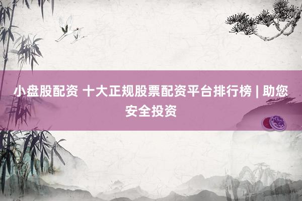 小盘股配资 十大正规股票配资平台排行榜 | 助您安全投资
